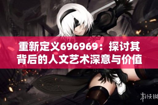 重新定义696969：探讨其背后的人文艺术深意与价值