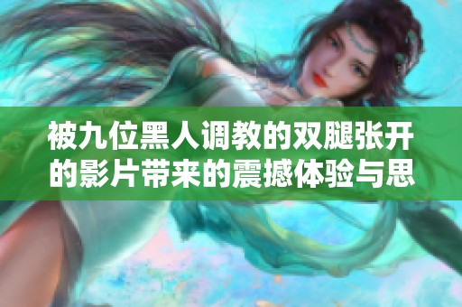 被九位黑人调教的双腿张开的影片带来的震撼体验与思考