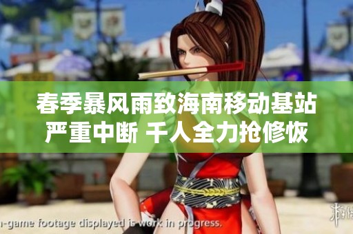 春季暴风雨致海南移动基站严重中断 千人全力抢修恢复服务