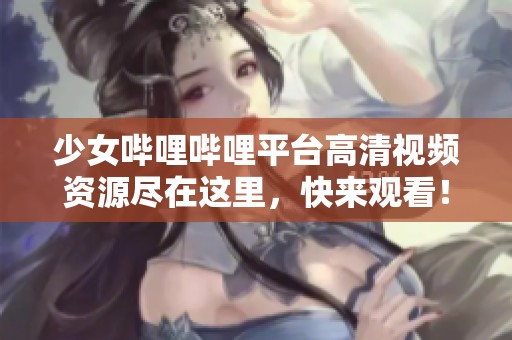少女哔哩哔哩平台高清视频资源尽在这里，快来观看！