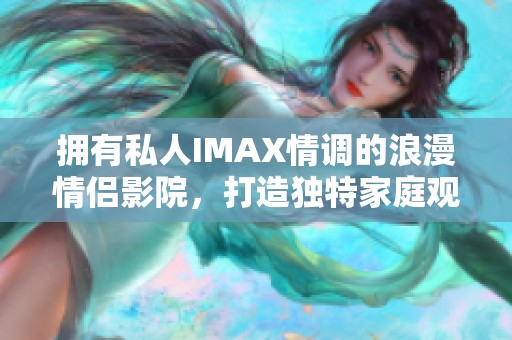 拥有私人IMAX情调的浪漫情侣影院，打造独特家庭观影体验