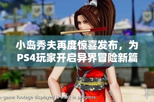 小岛秀夫再度惊喜发布，为PS4玩家开启异界冒险新篇章