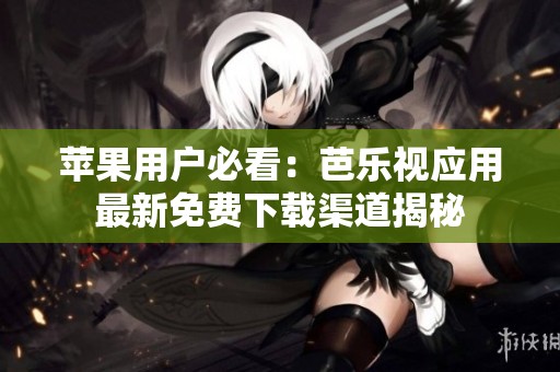 苹果用户必看：芭乐视应用最新免费下载渠道揭秘