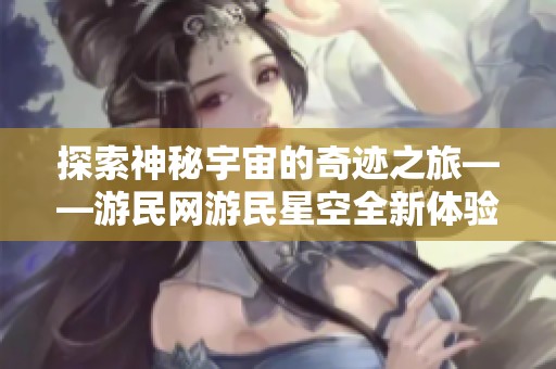探索神秘宇宙的奇迹之旅——游民网游民星空全新体验