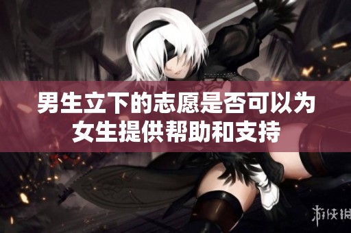 男生立下的志愿是否可以为女生提供帮助和支持