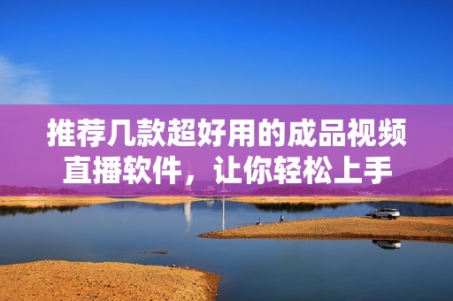 推荐几款超好用的成品视频直播软件，让你轻松上手