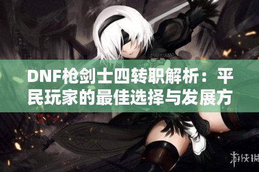 DNF枪剑士四转职解析：平民玩家的最佳选择与发展方向