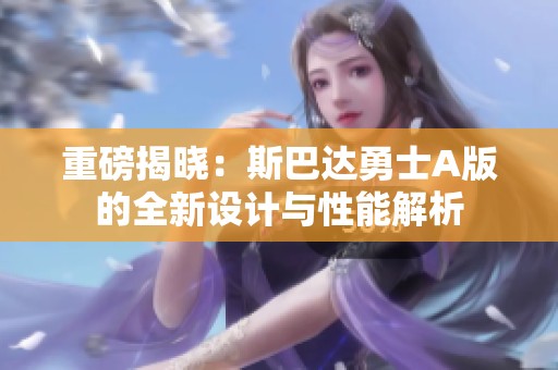 重磅揭晓：斯巴达勇士A版的全新设计与性能解析