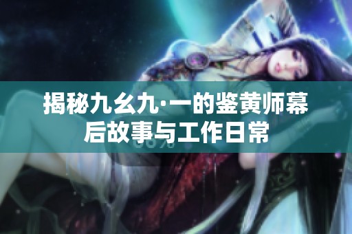 揭秘九幺九·一的鉴黄师幕后故事与工作日常