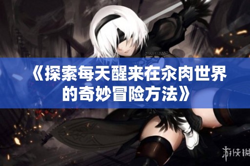《探索每天醒来在汆肉世界的奇妙冒险方法》