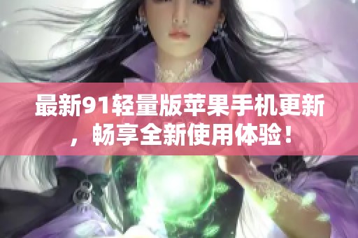 最新91轻量版苹果手机更新，畅享全新使用体验！