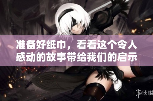 准备好纸巾，看看这个令人感动的故事带给我们的启示