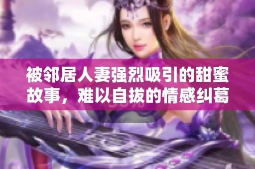被邻居人妻强烈吸引的甜蜜故事，难以自拔的情感纠葛