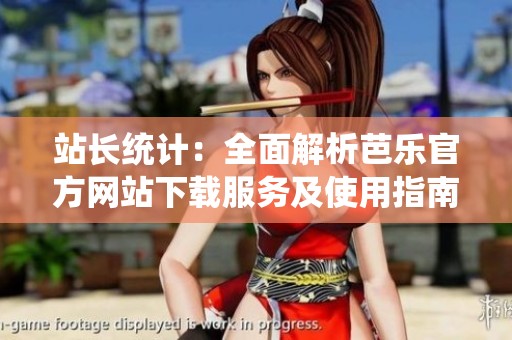 站长统计：全面解析芭乐官方网站下载服务及使用指南