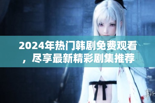 2024年热门韩剧免费观看，尽享最新精彩剧集推荐