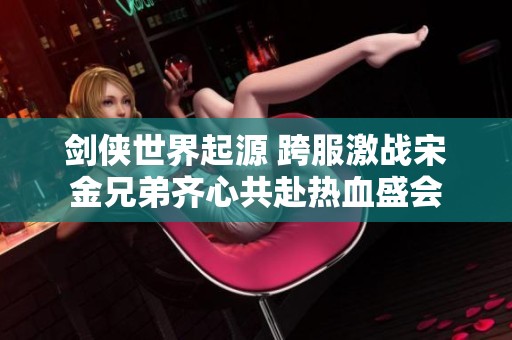 剑侠世界起源 跨服激战宋金兄弟齐心共赴热血盛会