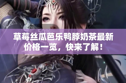 草莓丝瓜芭乐鸭脖奶茶最新价格一览，快来了解！