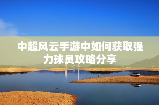 中超风云手游中如何获取强力球员攻略分享