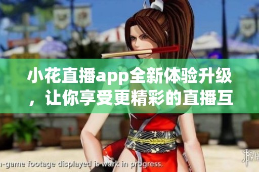 小花直播app全新体验升级，让你享受更精彩的直播互动