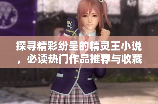 探寻精彩纷呈的精灵王小说，必读热门作品推荐与收藏榜单