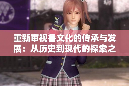 重新审视鲁文化的传承与发展：从历史到现代的探索之路