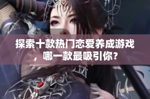 探索十款热门恋爱养成游戏，哪一款最吸引你？