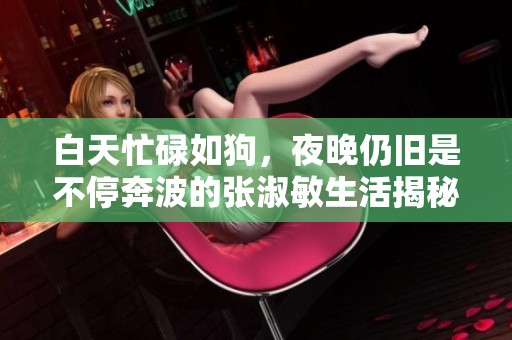 白天忙碌如狗，夜晚仍旧是不停奔波的张淑敏生活揭秘