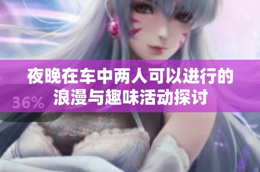 夜晚在车中两人可以进行的浪漫与趣味活动探讨