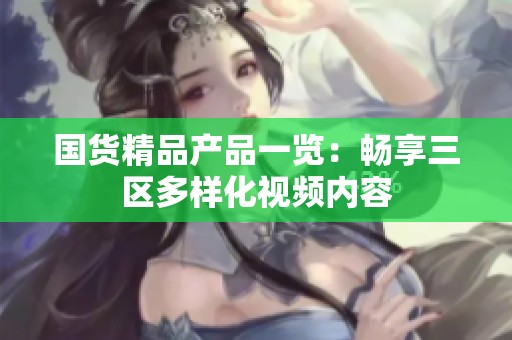 国货精品产品一览：畅享三区多样化视频内容