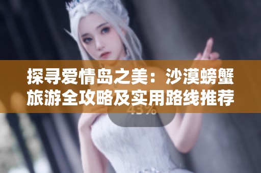 探寻爱情岛之美：沙漠螃蟹旅游全攻略及实用路线推荐