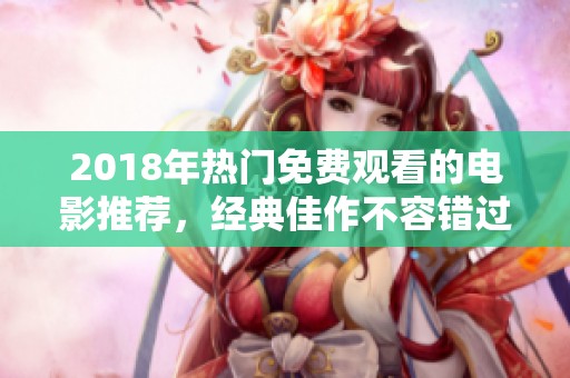 2018年热门免费观看的电影推荐，经典佳作不容错过