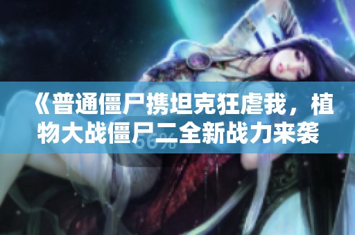 《普通僵尸携坦克狂虐我，植物大战僵尸二全新战力来袭》