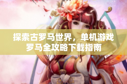探索古罗马世界，单机游戏罗马全攻略下载指南