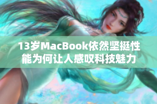 13岁MacBook依然坚挺性能为何让人感叹科技魅力