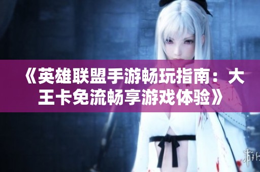 《英雄联盟手游畅玩指南：大王卡免流畅享游戏体验》