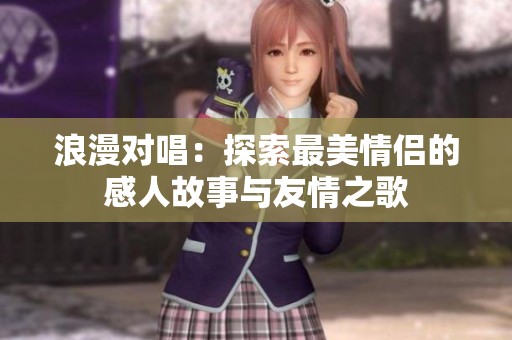 浪漫对唱：探索最美情侣的感人故事与友情之歌