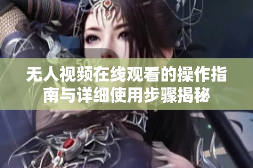 无人视频在线观看的操作指南与详细使用步骤揭秘