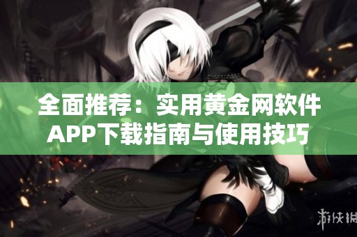 全面推荐：实用黄金网软件APP下载指南与使用技巧