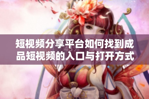 短视频分享平台如何找到成品短视频的入口与打开方式