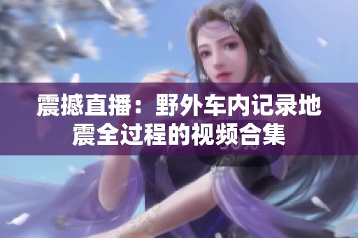震撼直播：野外车内记录地震全过程的视频合集