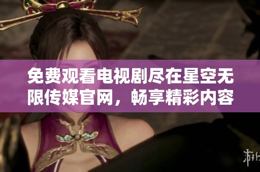免费观看电视剧尽在星空无限传媒官网，畅享精彩内容