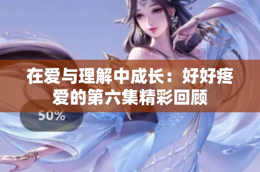在爱与理解中成长：好好疼爱的第六集精彩回顾
