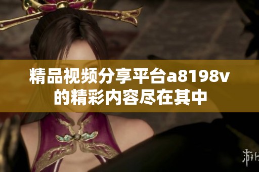 精品视频分享平台a8198v的精彩内容尽在其中