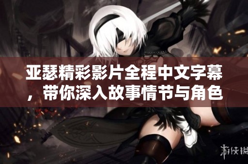 亚瑟精彩影片全程中文字幕，带你深入故事情节与角色发展