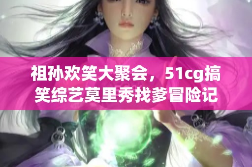 祖孙欢笑大聚会，51cg搞笑综艺莫里秀找爹冒险记