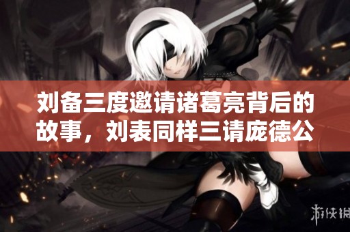 刘备三度邀请诸葛亮背后的故事，刘表同样三请庞德公的历史交错