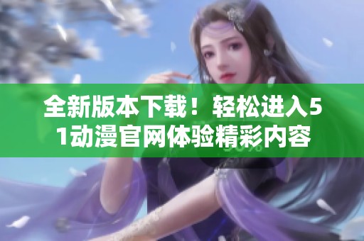 全新版本下载！轻松进入51动漫官网体验精彩内容