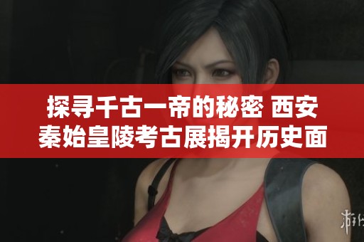 探寻千古一帝的秘密 西安秦始皇陵考古展揭开历史面纱