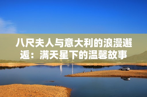 八尺夫人与意大利的浪漫邂逅：满天星下的温馨故事