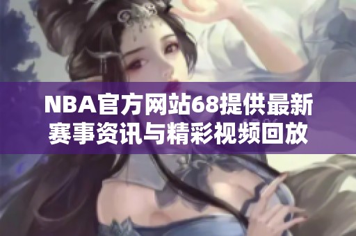 NBA官方网站68提供最新赛事资讯与精彩视频回放
